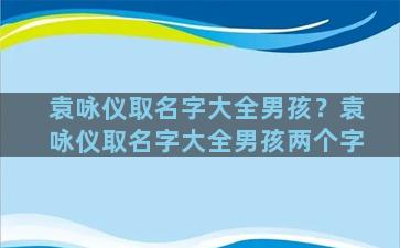 袁咏仪取名字大全男孩？袁咏仪取名字大全男孩两个字