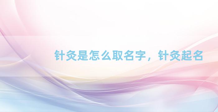 针灸是怎么取名字，针灸起名