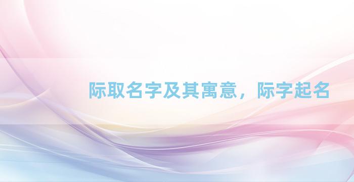 际取名字及其寓意，际字起名