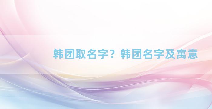 韩团取名字？韩团名字及寓意