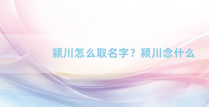 颍川怎么取名字？颍川念什么