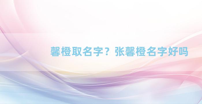 馨橙取名字？张馨橙名字好吗