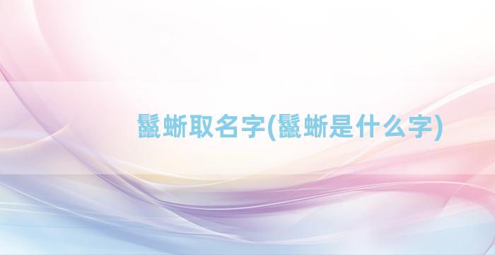 鬣蜥取名字(鬣蜥是什么字)