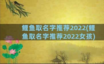 鲤鱼取名字推荐2022(鲤鱼取名字推荐2022女孩)