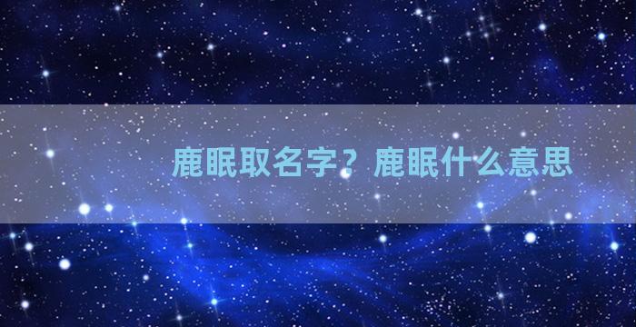 鹿眠取名字？鹿眠什么意思