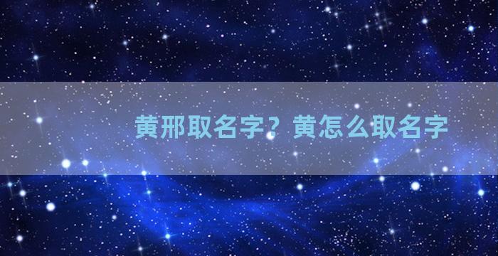 黄邢取名字？黄怎么取名字