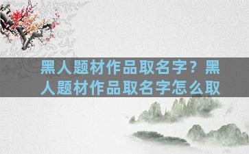 黑人题材作品取名字？黑人题材作品取名字怎么取